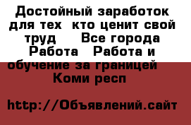 Достойный заработок для тех, кто ценит свой труд . - Все города Работа » Работа и обучение за границей   . Коми респ.